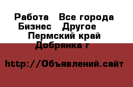 Работа - Все города Бизнес » Другое   . Пермский край,Добрянка г.